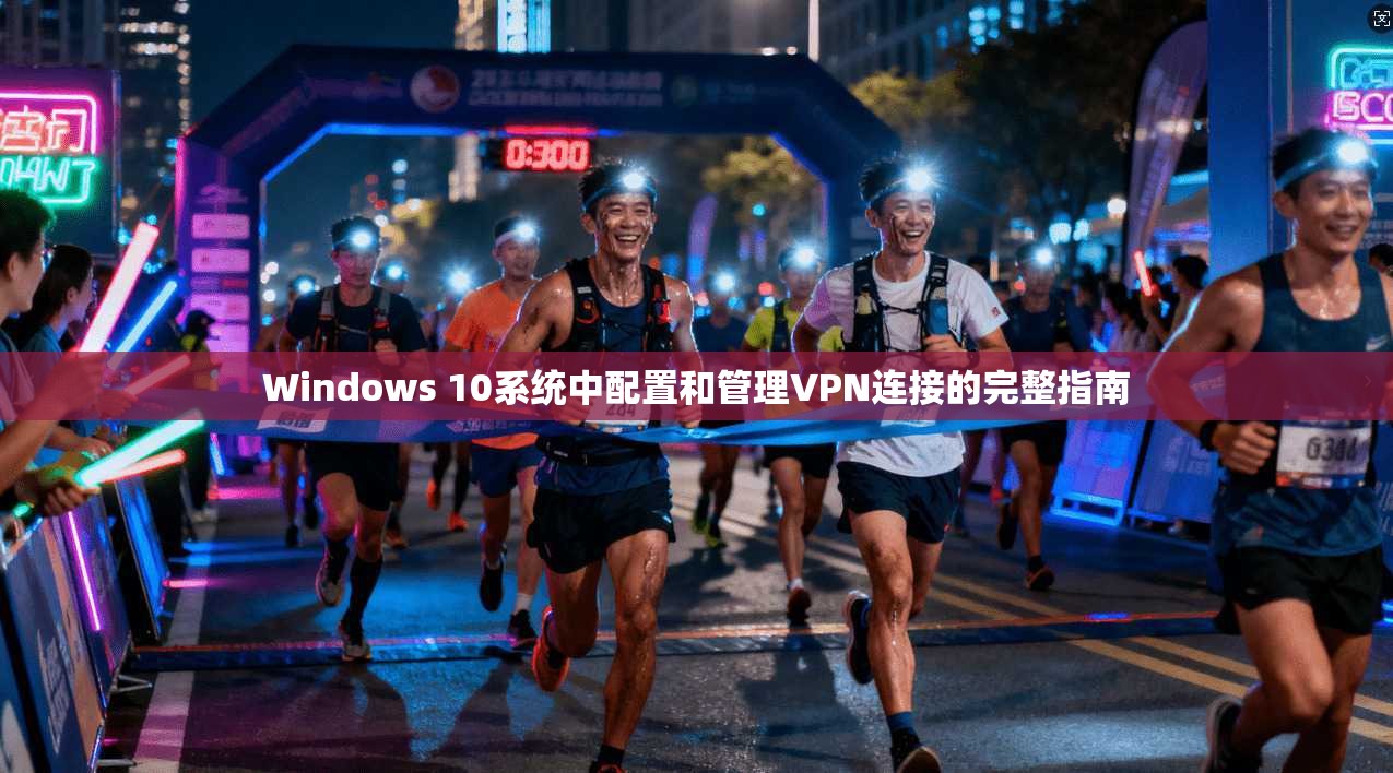 Windows 10系统中配置和管理VPN连接的完整指南 Windows 10系统中配置和管理VPN连接的完整指南