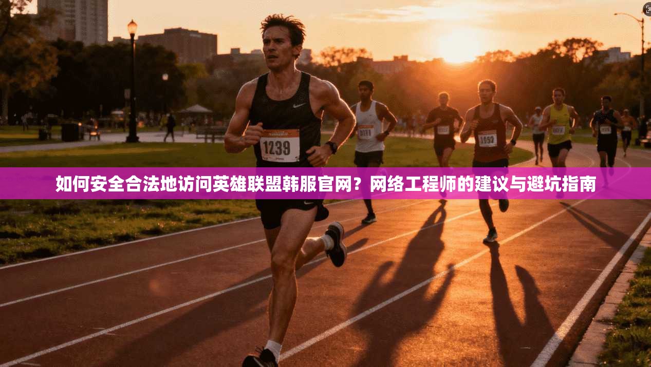 如何安全合法地访问英雄联盟韩服官网?网络工程师的建议与避坑指南 如何安全合法地访问英雄联盟韩服官网?网络工程师的建议与避坑指南