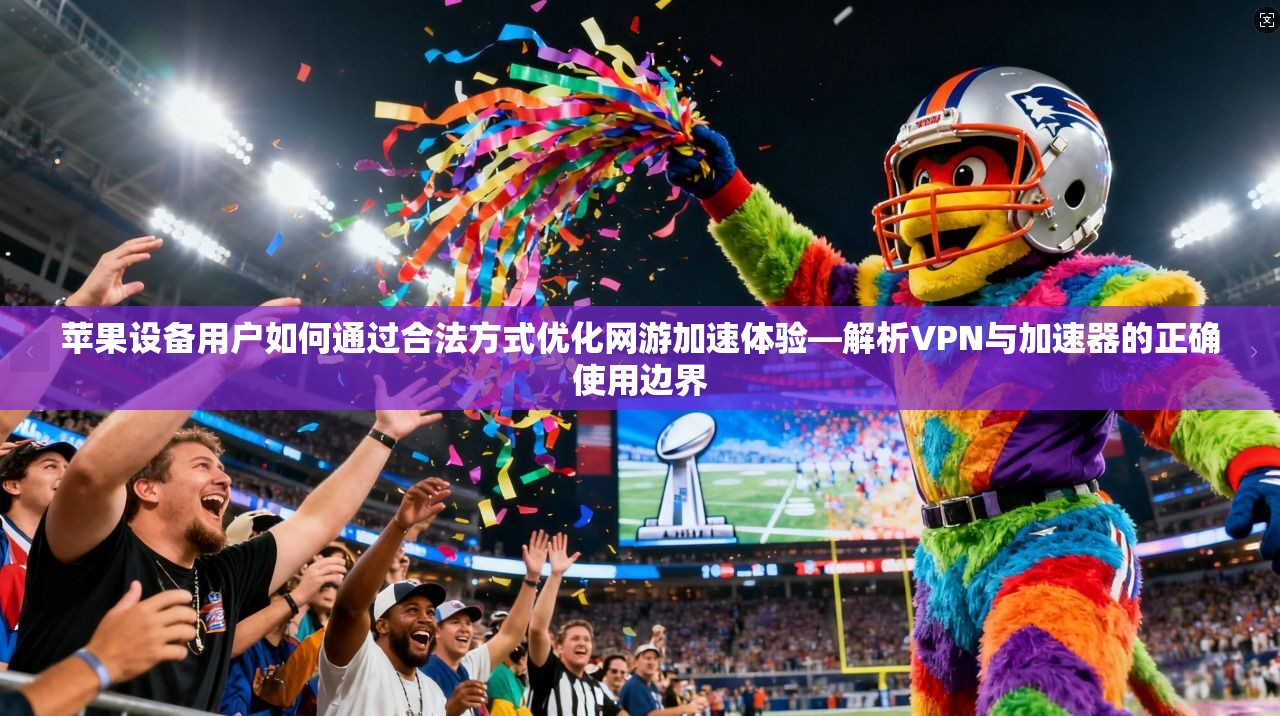 苹果设备用户如何通过合法方式优化网游加速体验—解析VPN与加速器的正确使用边界 苹果设备用户如何通过合法方式优化网游加速体验—解析VPN与加速器的正确使用边界