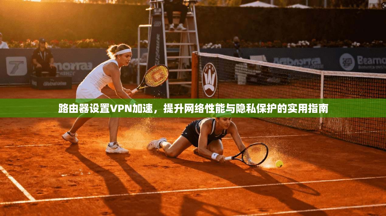 路由器设置VPN加速，提升网络性能与隐私保护的实用指南