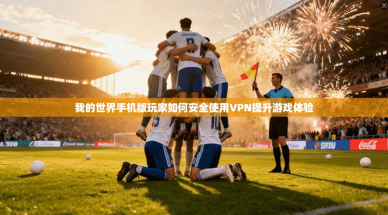 我的世界手机版玩家如何安全使用VPN提升游戏体验 我的世界手机版玩家如何安全使用VPN提升游戏体验
