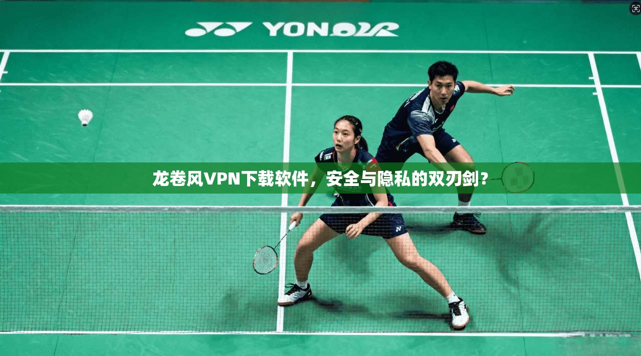 龙卷风VPN下载软件,安全与隐私的双刃剑? 龙卷风VPN下载软件,安全与隐私的双刃剑?