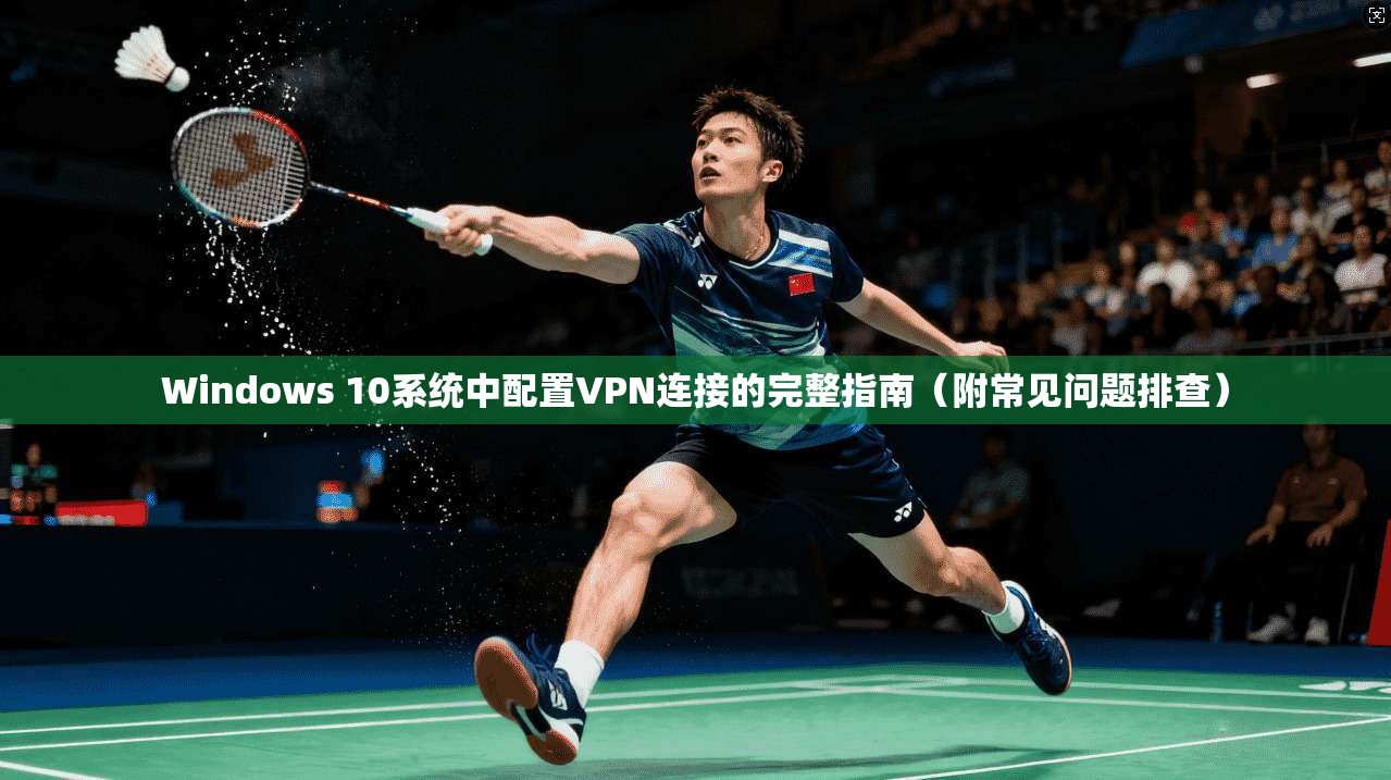 Windows 10系统中配置VPN连接的完整指南(附常见问题排查) Windows 10系统中配置VPN连接的完整指南(附常见问题排查)
