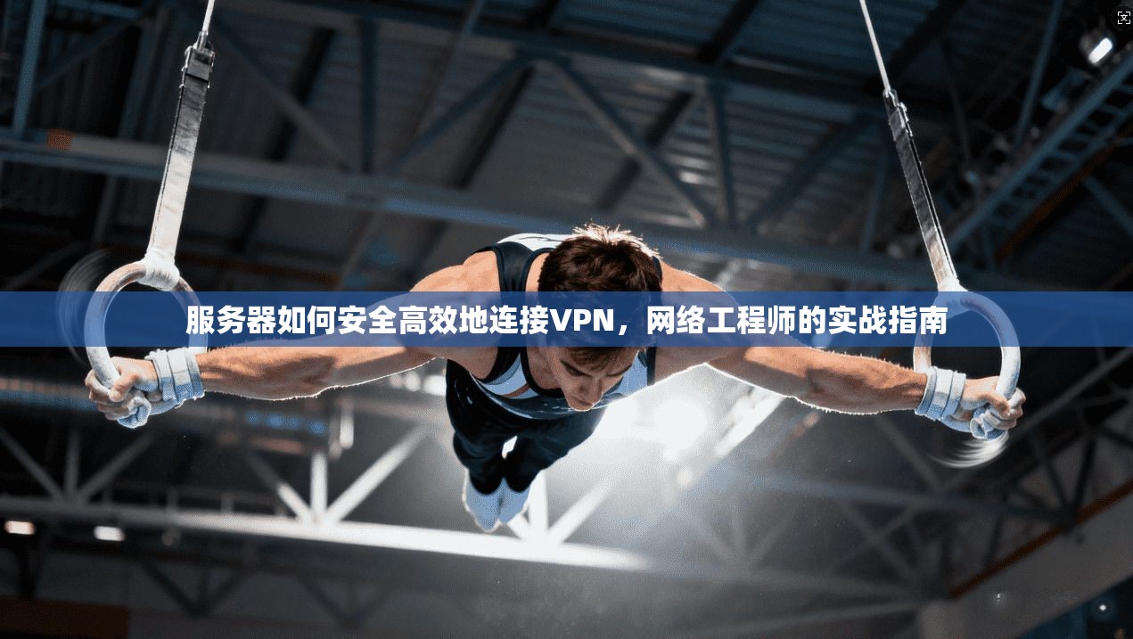 服务器如何安全高效地连接VPN,网络工程师的实战指南 服务器如何安全高效地连接VPN,网络工程师的实战指南