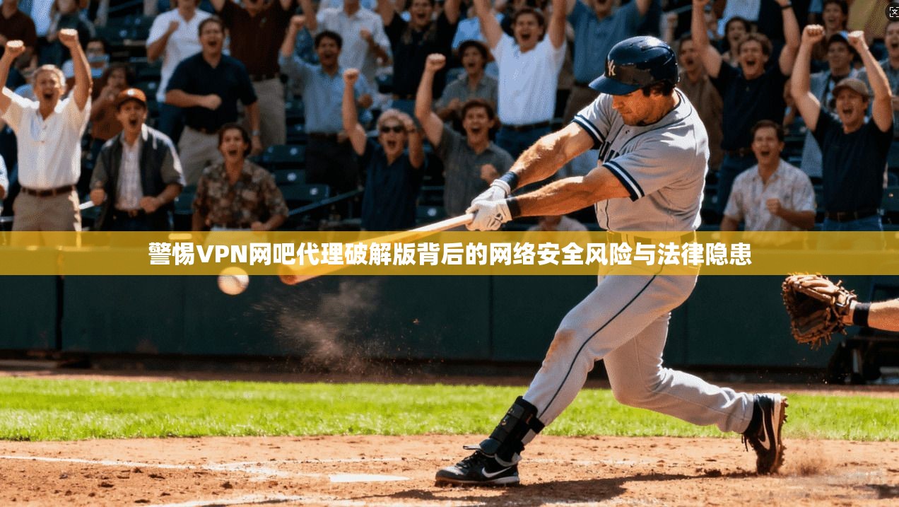 警惕VPN网吧代理破解版背后的网络安全风险与法律隐患