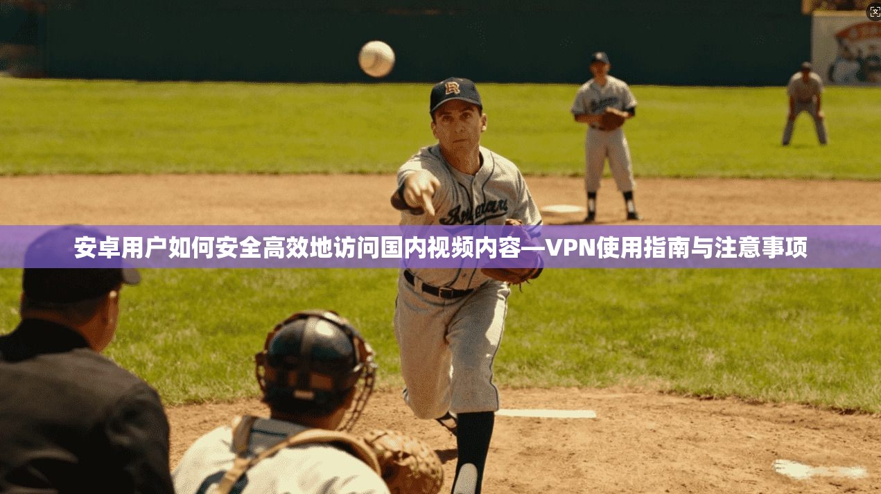 安卓用户如何安全高效地访问国内视频内容—VPN使用指南与注意事项