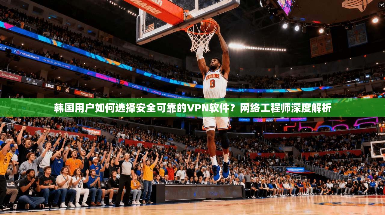 韩国用户如何选择安全可靠的VPN软件？网络工程师深度解析