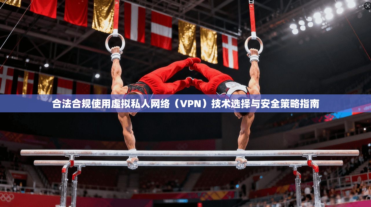 合法合规使用虚拟私人网络(VPN)技术选择与安全策略指南 合法合规使用虚拟私人网络(VPN)技术选择与安全策略指南