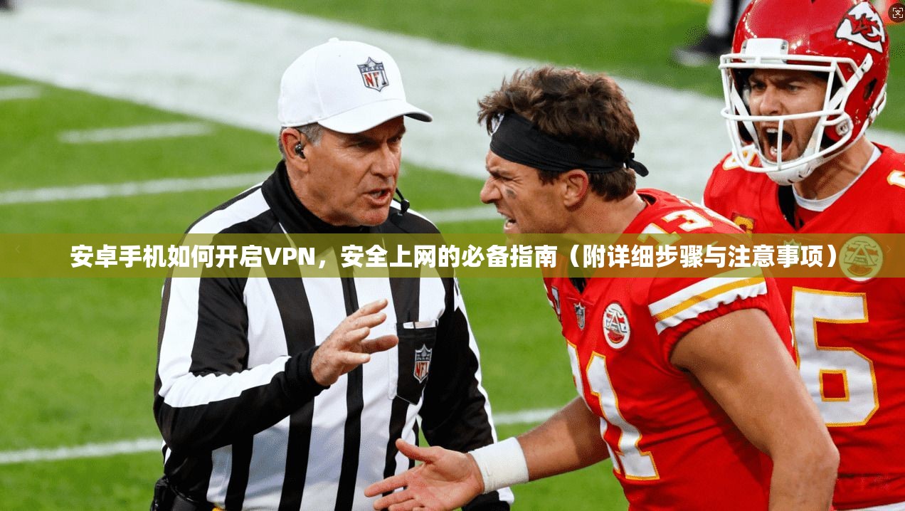 安卓手机如何开启VPN,安全上网的必备指南(附详细步骤与注意事项) 安卓手机如何开启VPN,安全上网的必备指南(附详细步骤与注意事项)