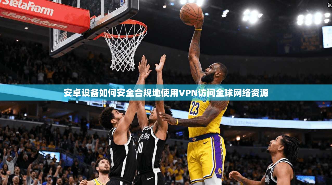 安卓设备如何安全合规地使用VPN访问全球网络资源 安卓设备如何安全合规地使用VPN访问全球网络资源
