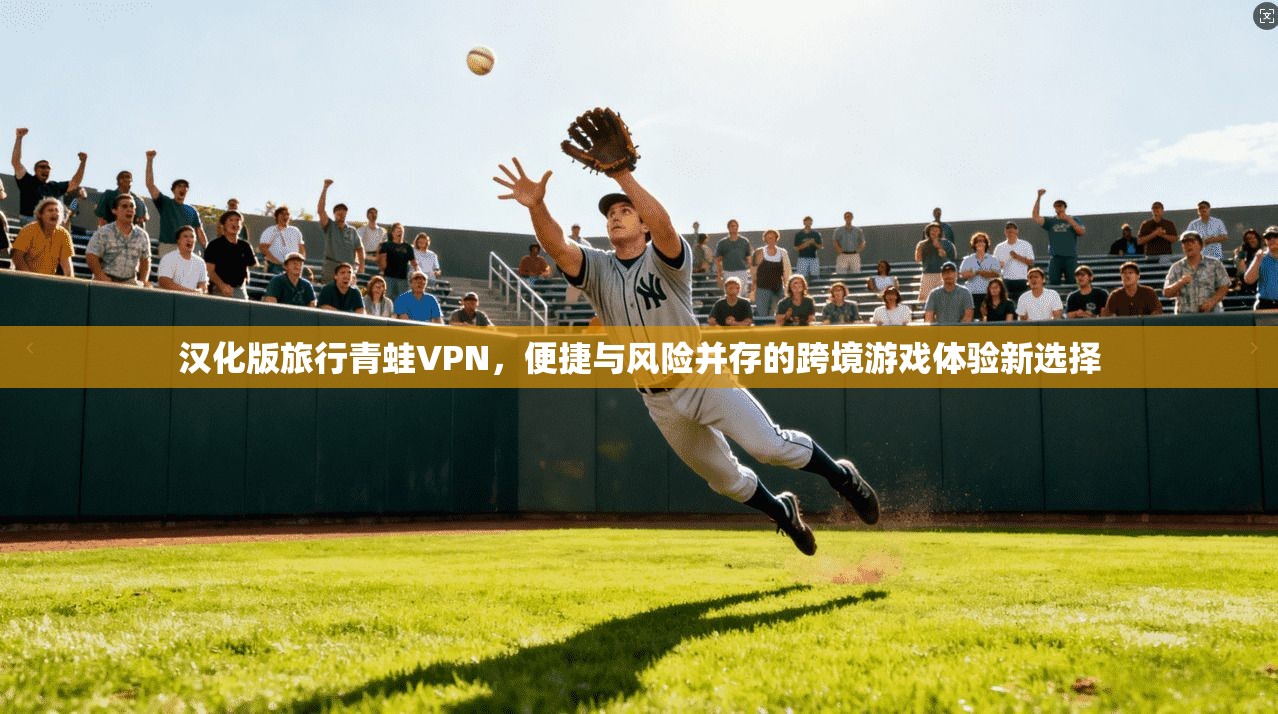 汉化版旅行青蛙VPN，便捷与风险并存的跨境游戏体验新选择