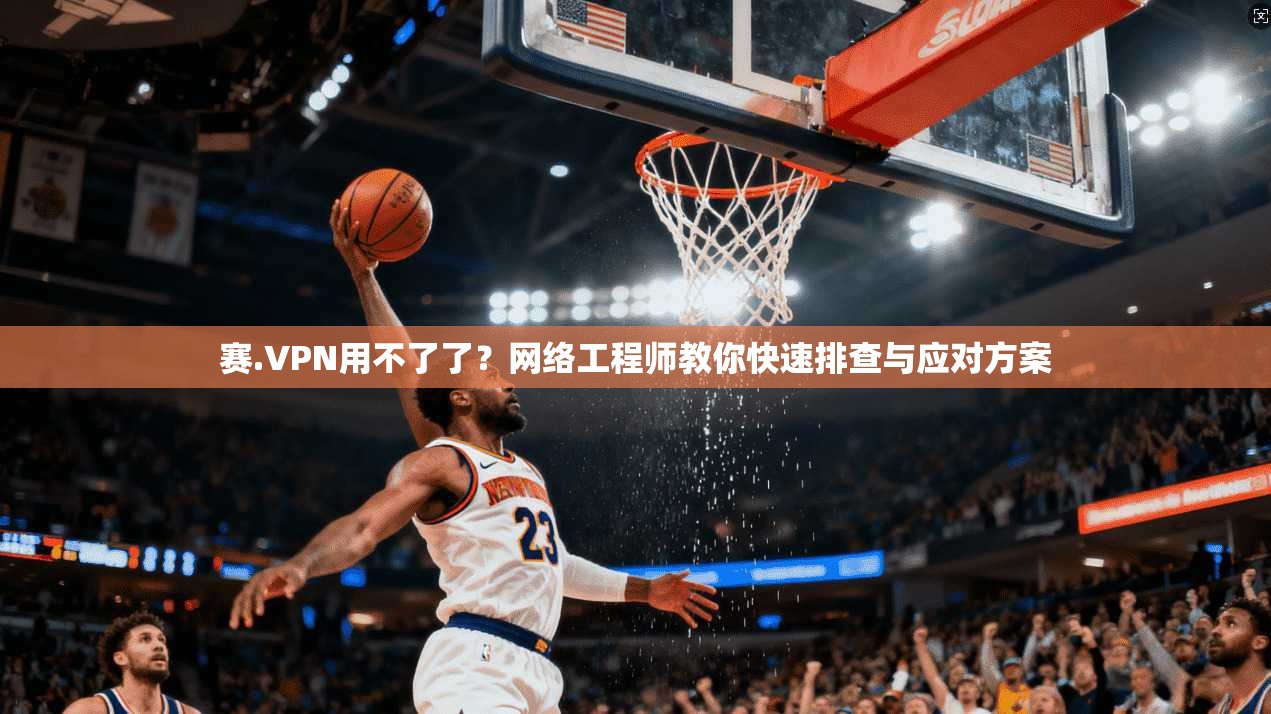 赛.VPN用不了了?网络工程师教你快速排查与应对方案 赛.VPN用不了了?网络工程师教你快速排查与应对方案