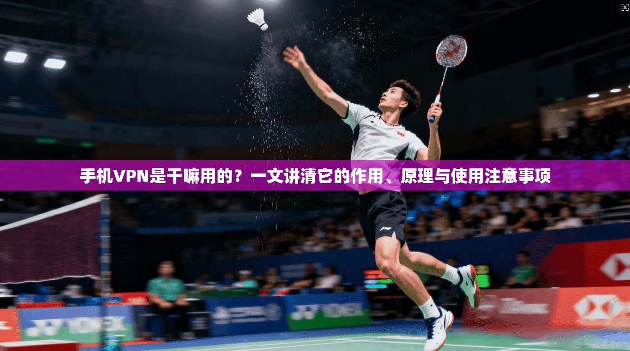 手机VPN是干嘛用的？一文讲清它的作用、原理与使用注意事项