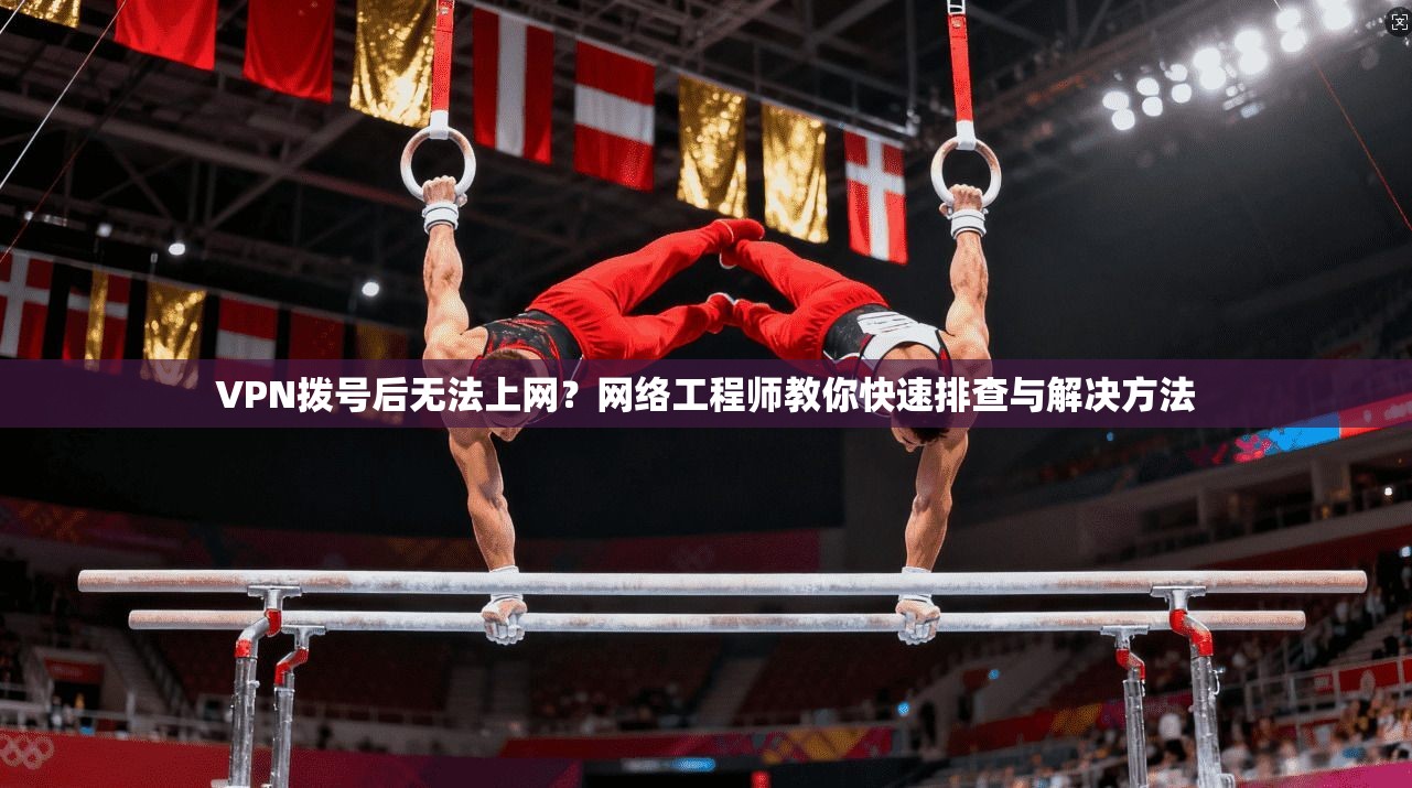 VPN拨号后无法上网？网络工程师教你快速排查与解决方法
