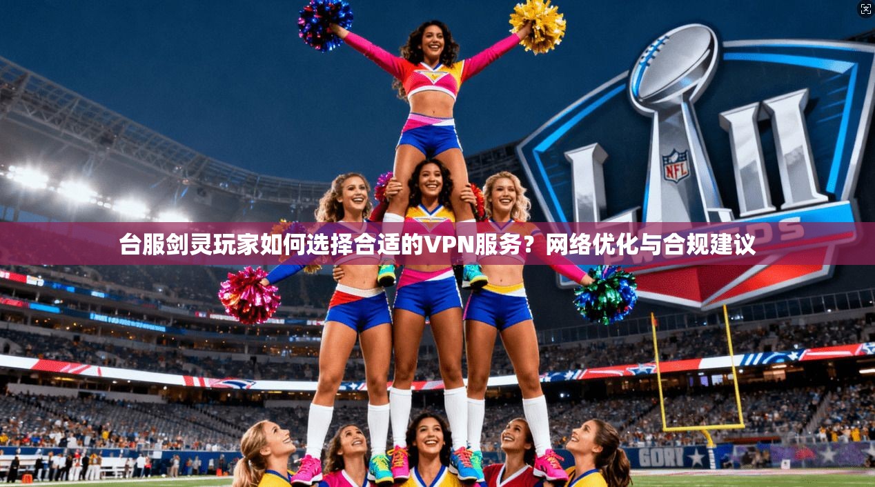 台服剑灵玩家如何选择合适的VPN服务？网络优化与合规建议