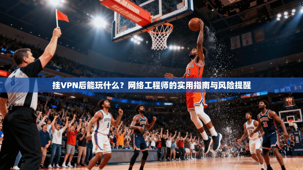 挂VPN后能玩什么?网络工程师的实用指南与风险提醒 挂VPN后能玩什么?网络工程师的实用指南与风险提醒