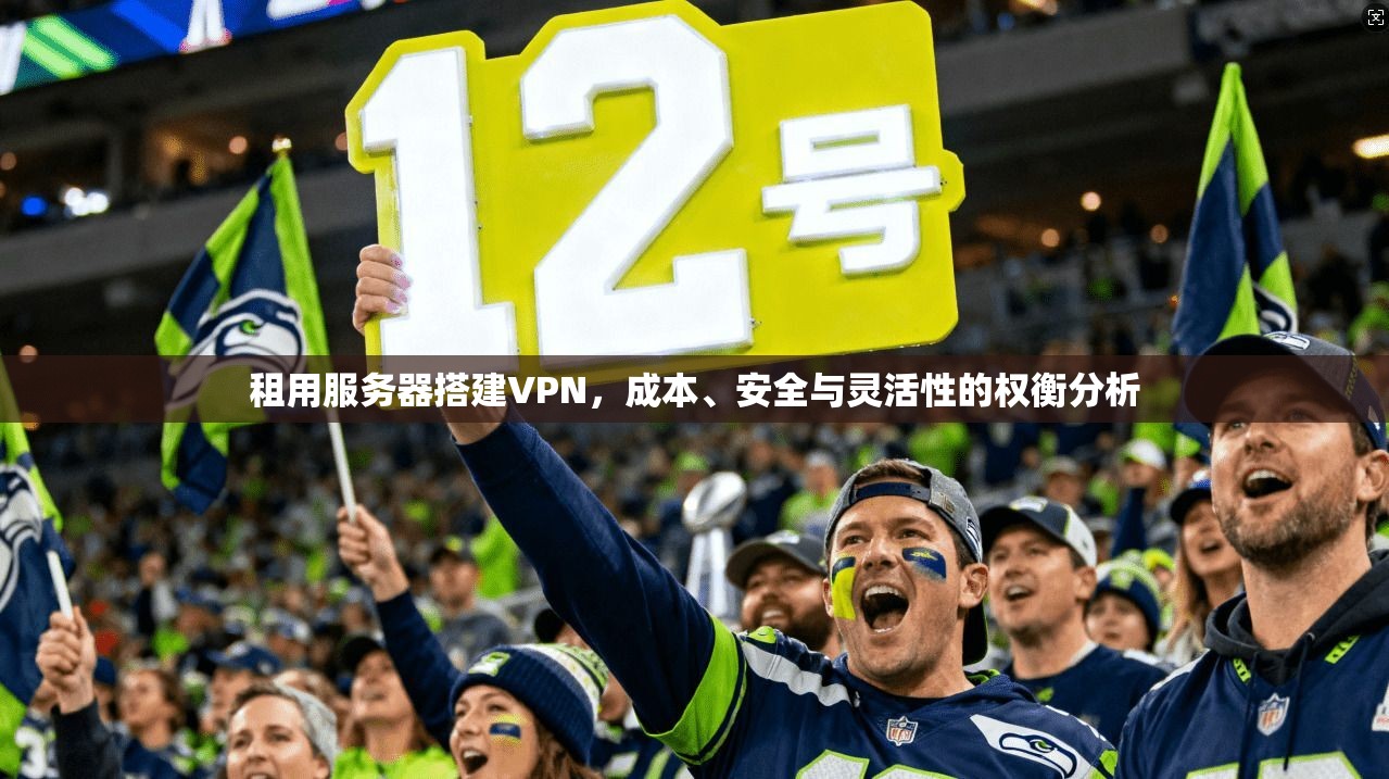 租用服务器搭建VPN，成本、安全与灵活性的权衡分析