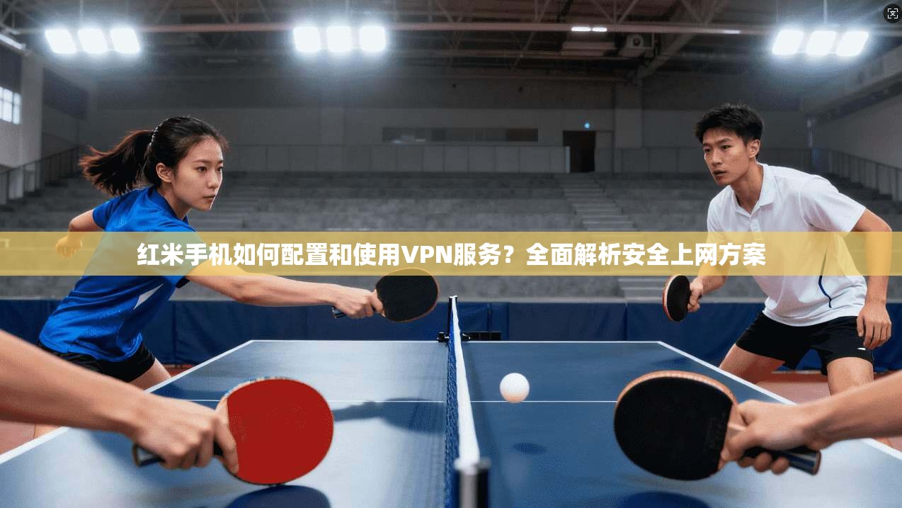 红米手机如何配置和使用VPN服务?全面解析安全上网方案 红米手机如何配置和使用VPN服务?全面解析安全上网方案