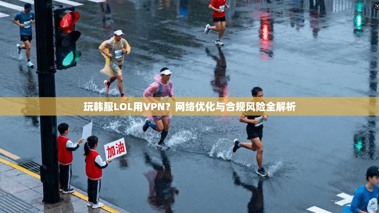 玩韩服LOL用VPN？网络优化与合规风险全解析