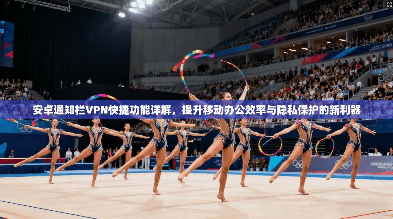 安卓通知栏VPN快捷功能详解，提升移动办公效率与隐私保护的新利器