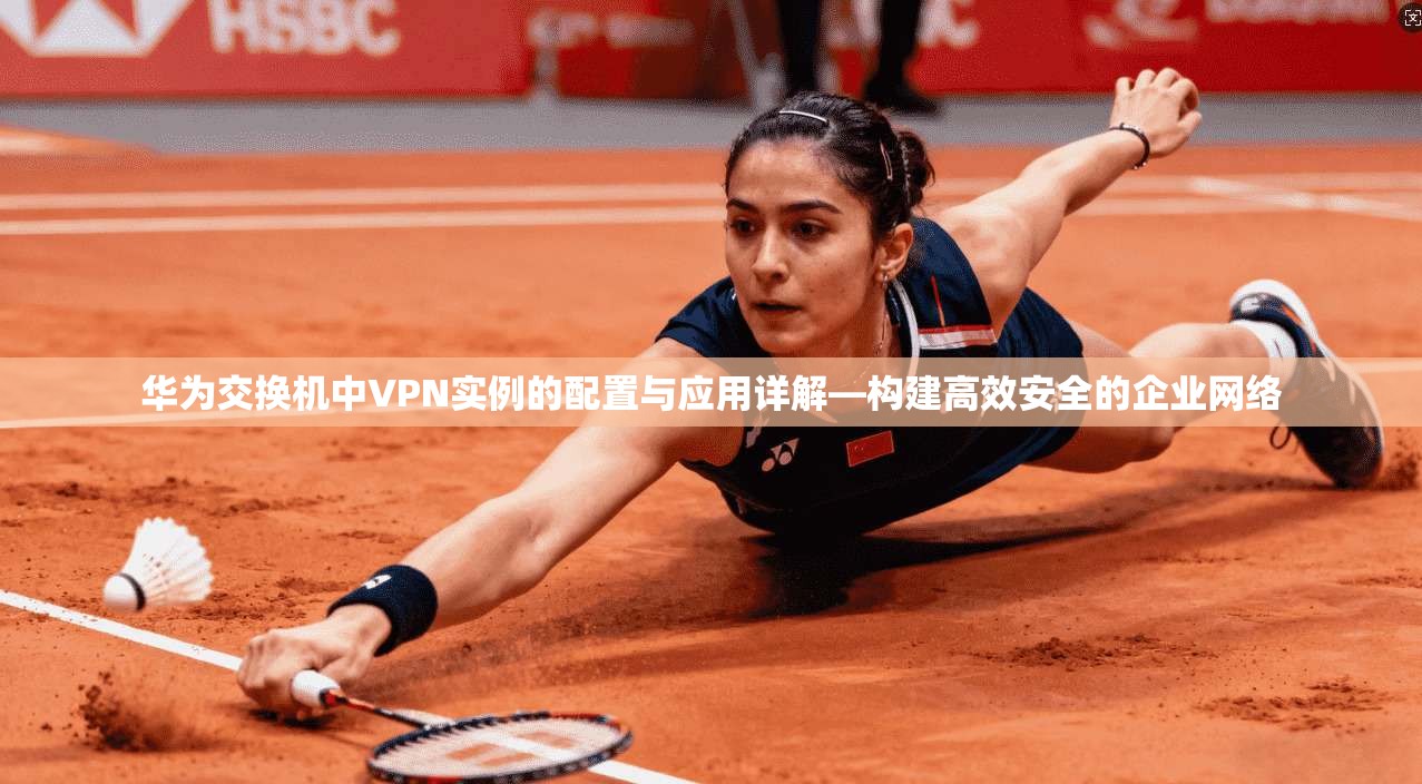 华为交换机中VPN实例的配置与应用详解—构建高效安全的企业网络 华为交换机中VPN实例的配置与应用详解—构建高效安全的企业网络