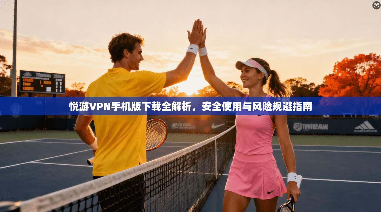 悦游VPN手机版下载全解析，安全使用与风险规避指南