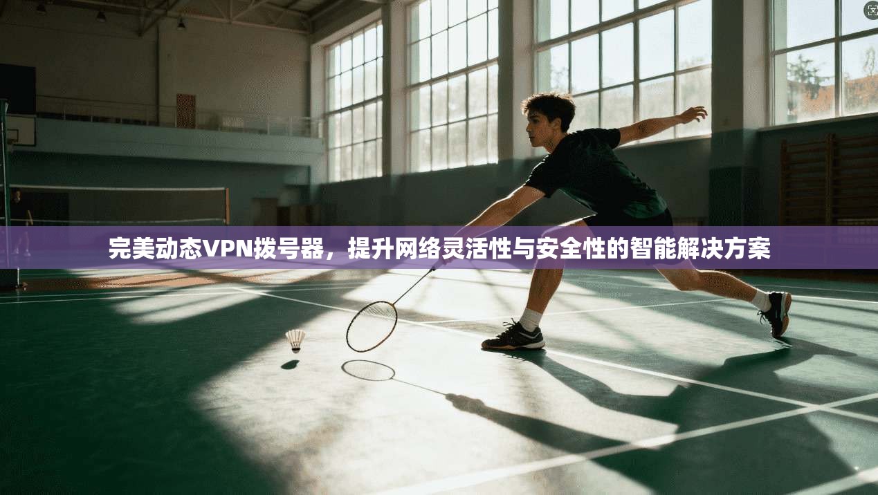 完美动态VPN拨号器,提升网络灵活性与安全性的智能解决方案 完美动态VPN拨号器,提升网络灵活性与安全性的智能解决方案