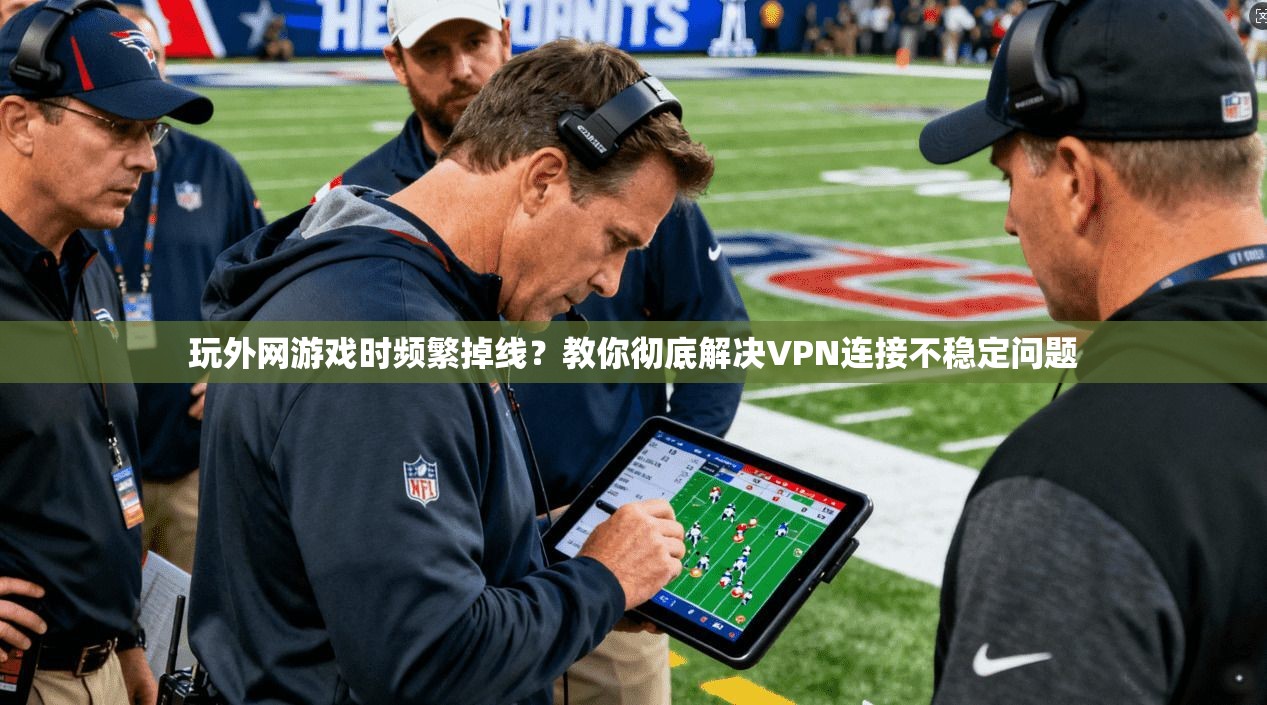 玩外网游戏时频繁掉线？教你彻底解决VPN连接不稳定问题