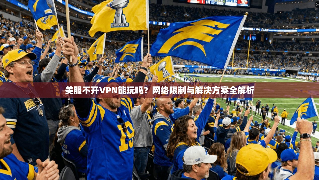 美服不开VPN能玩吗？网络限制与解决方案全解析