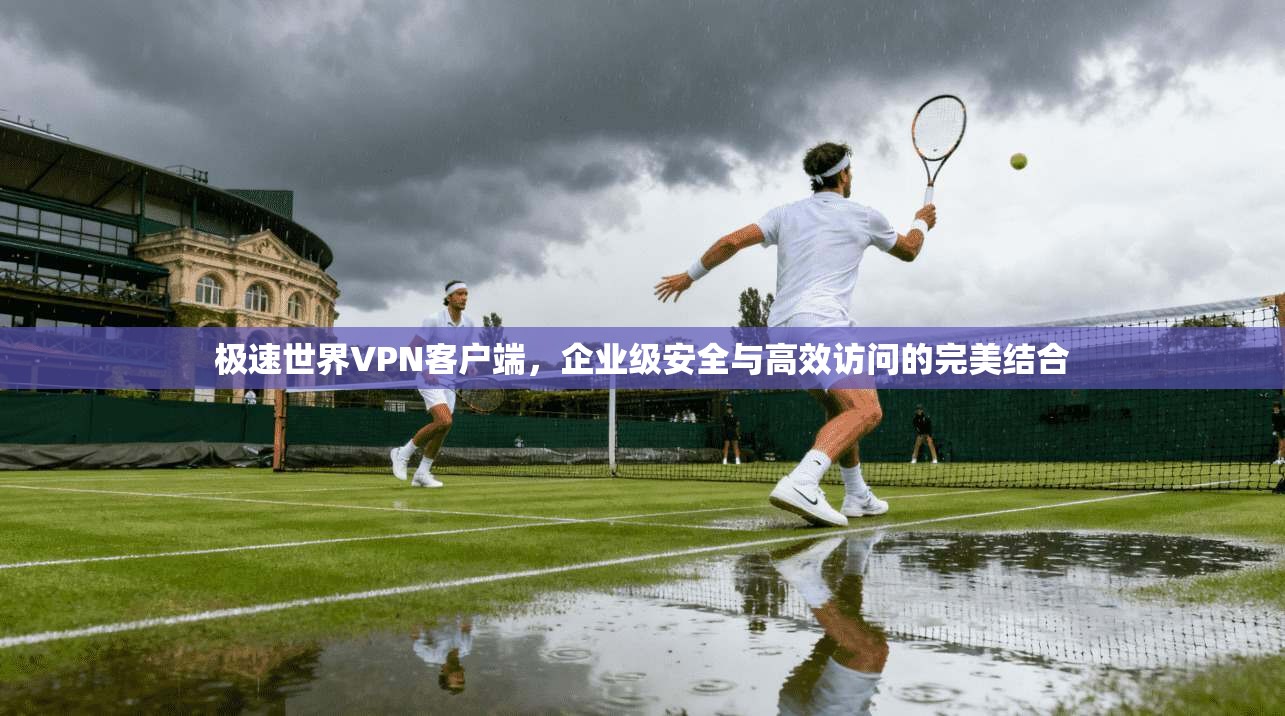 极速世界VPN客户端,企业级安全与高效访问的完美结合 极速世界VPN客户端,企业级安全与高效访问的完美结合