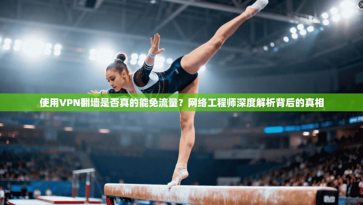 使用VPN翻墙是否真的能免流量?网络工程师深度解析背后的真相 使用VPN翻墙是否真的能免流量?网络工程师深度解析背后的真相