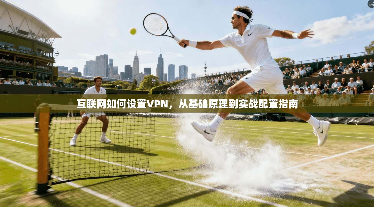 互联网如何设置VPN,从基础原理到实战配置指南 互联网如何设置VPN,从基础原理到实战配置指南