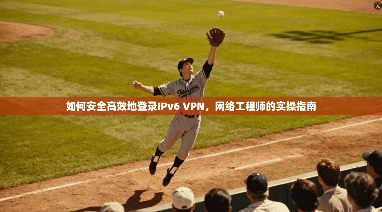 如何安全高效地登录IPv6 VPN，网络工程师的实操指南