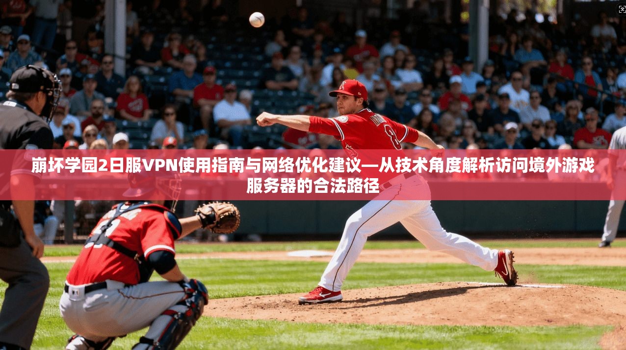 崩坏学园2日服VPN使用指南与网络优化建议—从技术角度解析访问境外游戏服务器的合法路径 崩坏学园2日服VPN使用指南与网络优化建议—从技术角度解析访问境外游戏服务器的合法路径