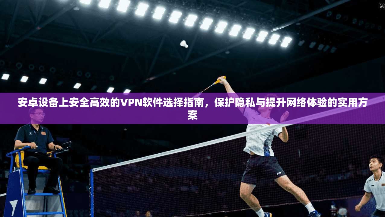 安卓设备上安全高效的VPN软件选择指南,保护隐私与提升网络体验的实用方案 安卓设备上安全高效的VPN软件选择指南,保护隐私与提升网络体验的实用方案