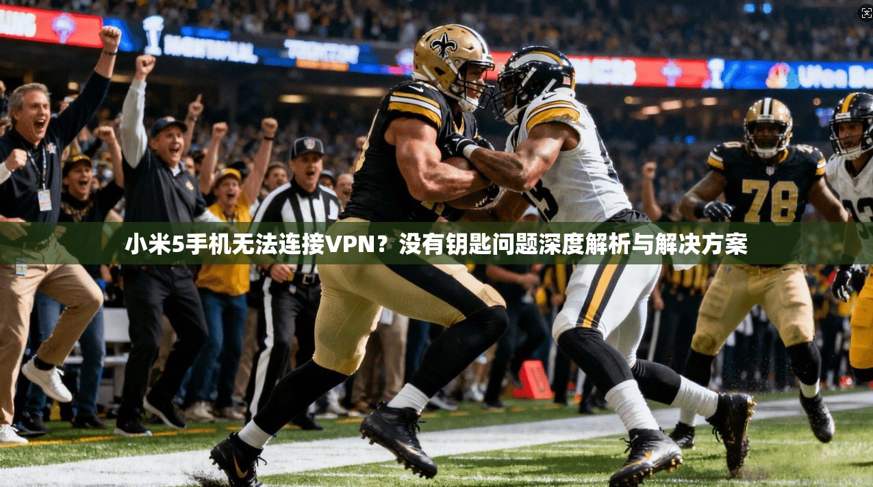 小米5手机无法连接VPN？没有钥匙问题深度解析与解决方案