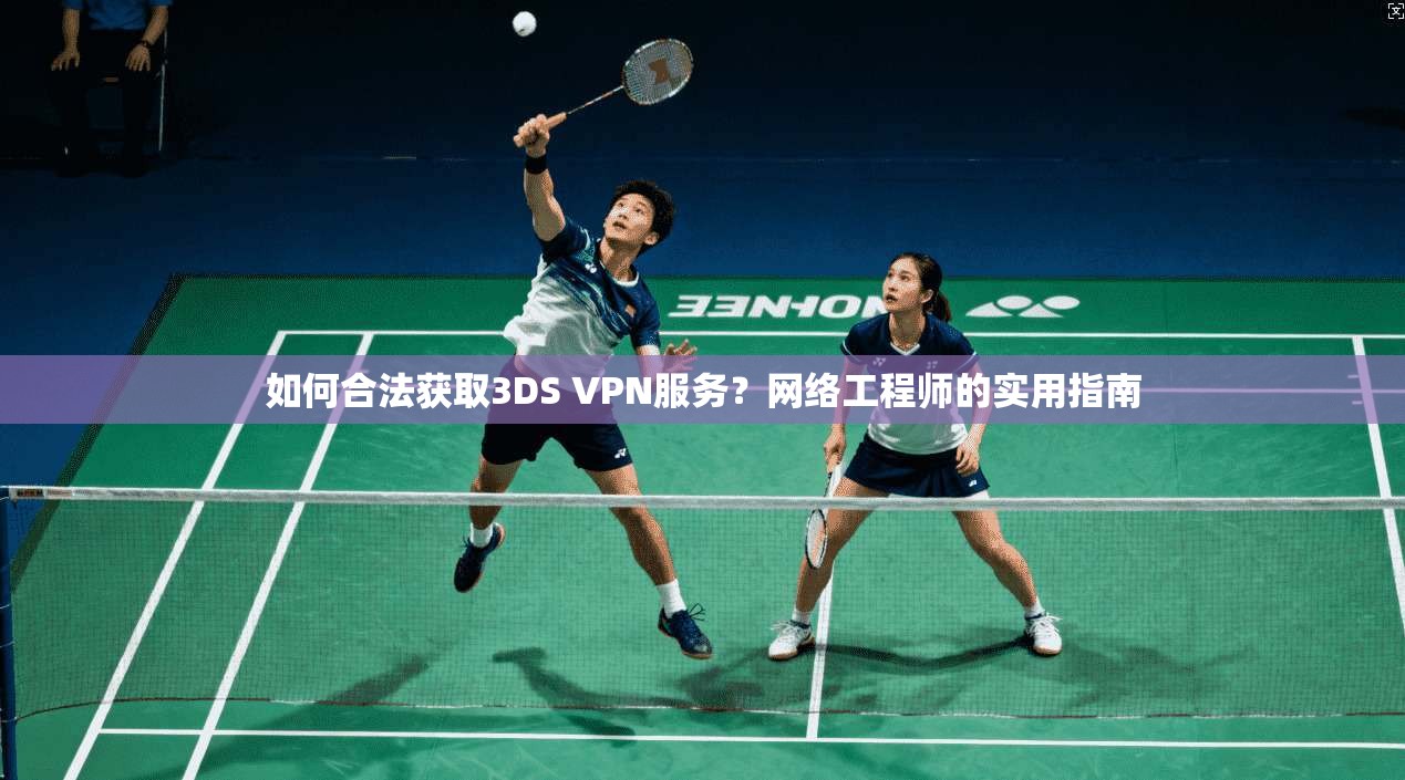 如何合法获取3DS VPN服务?网络工程师的实用指南 如何合法获取3DS VPN服务?网络工程师的实用指南