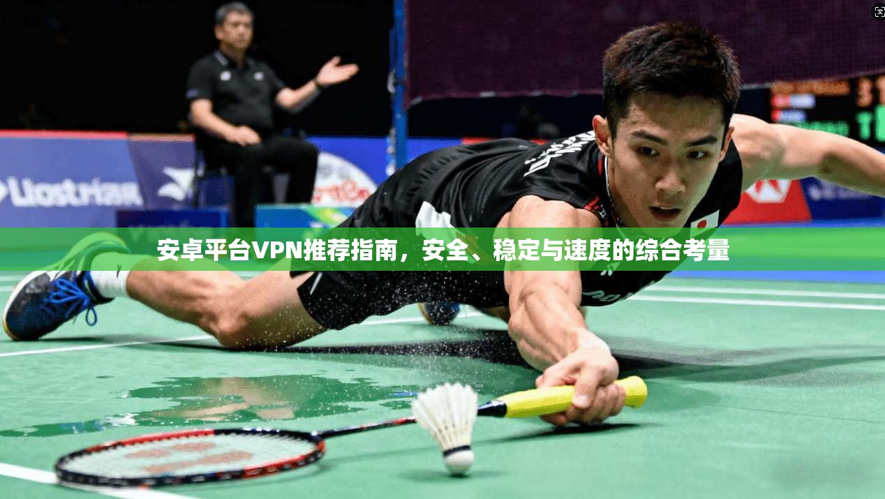安卓平台VPN推荐指南,安全、稳定与速度的综合考量 安卓平台VPN推荐指南,安全、稳定与速度的综合考量