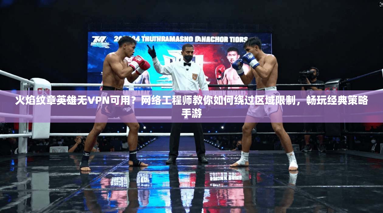 火焰纹章英雄无VPN可用?网络工程师教你如何绕过区域限制,畅玩经典策略手游 火焰纹章英雄无VPN可用?网络工程师教你如何绕过区域限制,畅玩经典策略手游