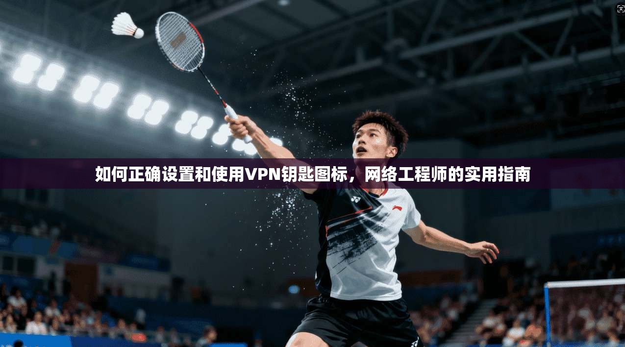 如何正确设置和使用VPN钥匙图标,网络工程师的实用指南 如何正确设置和使用VPN钥匙图标,网络工程师的实用指南