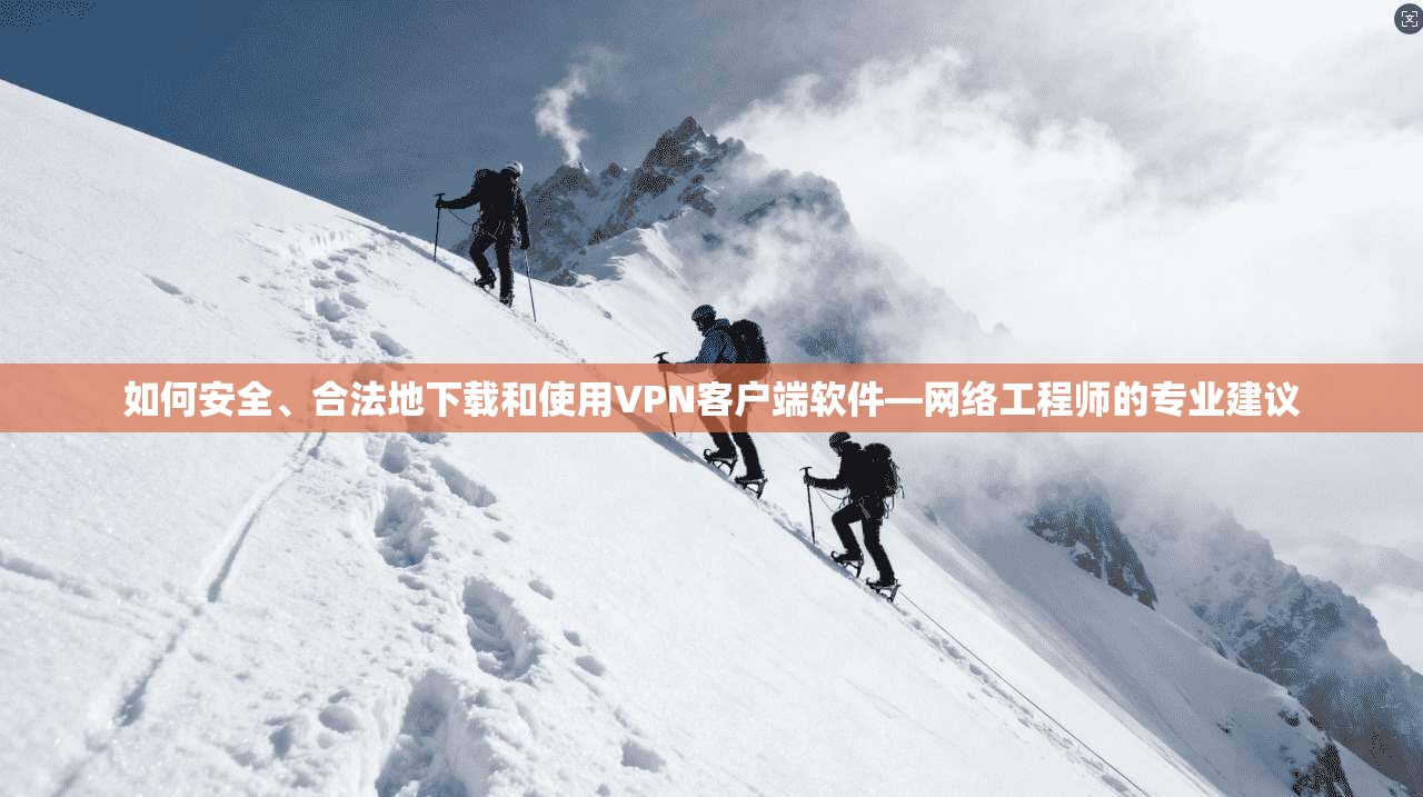 如何安全、合法地下载和使用VPN客户端软件—网络工程师的专业建议 如何安全、合法地下载和使用VPN客户端软件—网络工程师的专业建议
