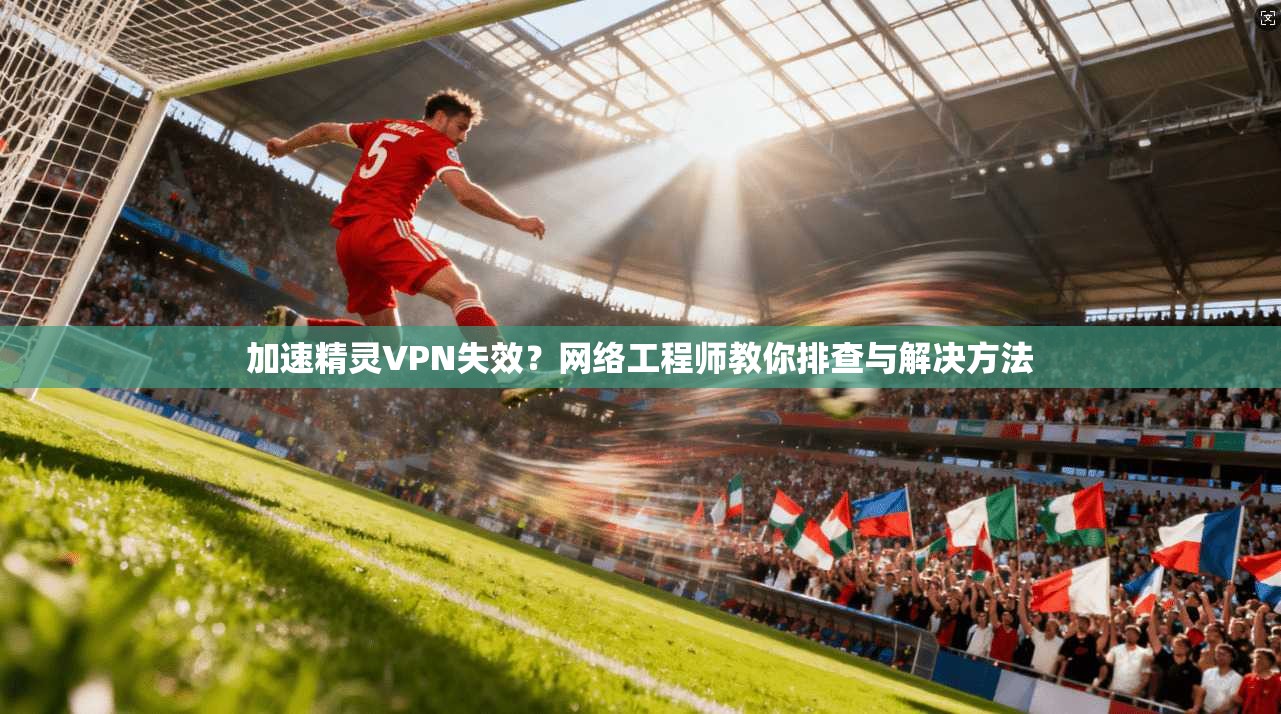 加速精灵VPN失效?网络工程师教你排查与解决方法 加速精灵VPN失效?网络工程师教你排查与解决方法