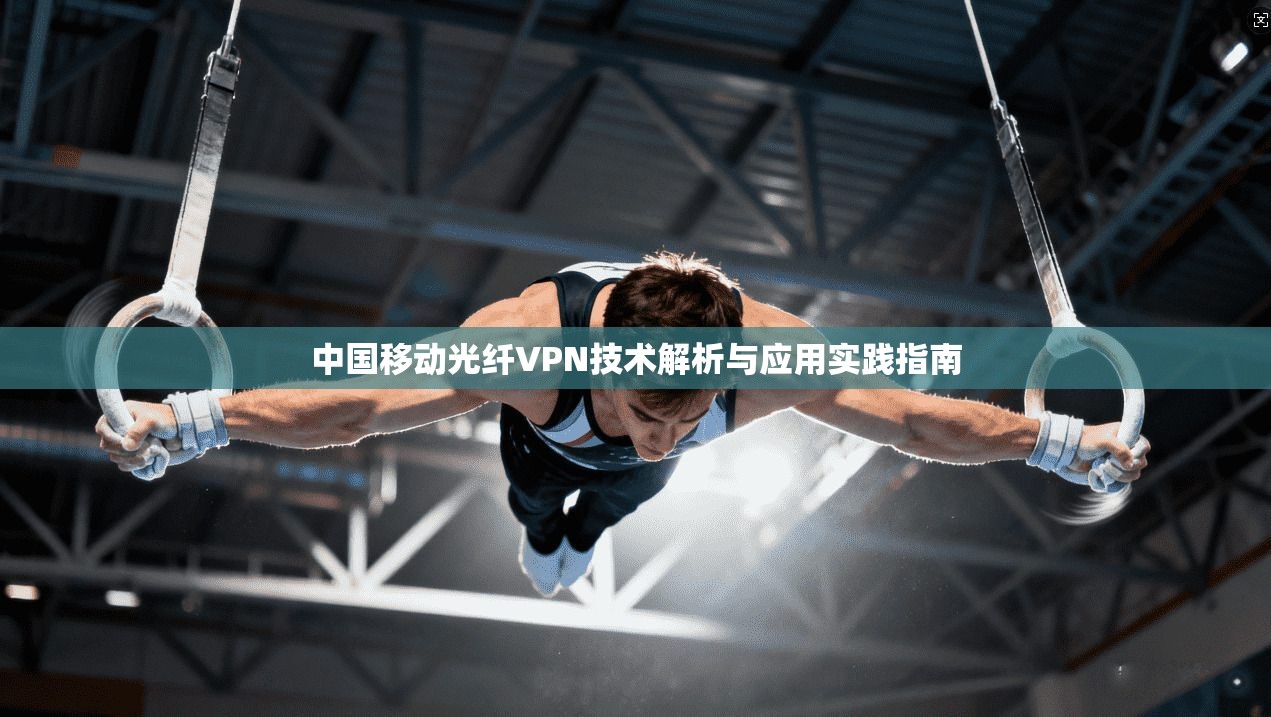 中国移动光纤VPN技术解析与应用实践指南 中国移动光纤VPN技术解析与应用实践指南