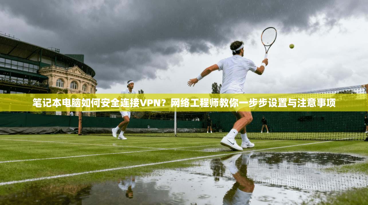 笔记本电脑如何安全连接VPN?网络工程师教你一步步设置与注意事项 笔记本电脑如何安全连接VPN?网络工程师教你一步步设置与注意事项