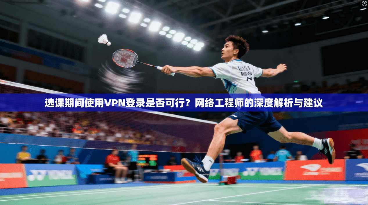 选课期间使用VPN登录是否可行?网络工程师的深度解析与建议 选课期间使用VPN登录是否可行?网络工程师的深度解析与建议