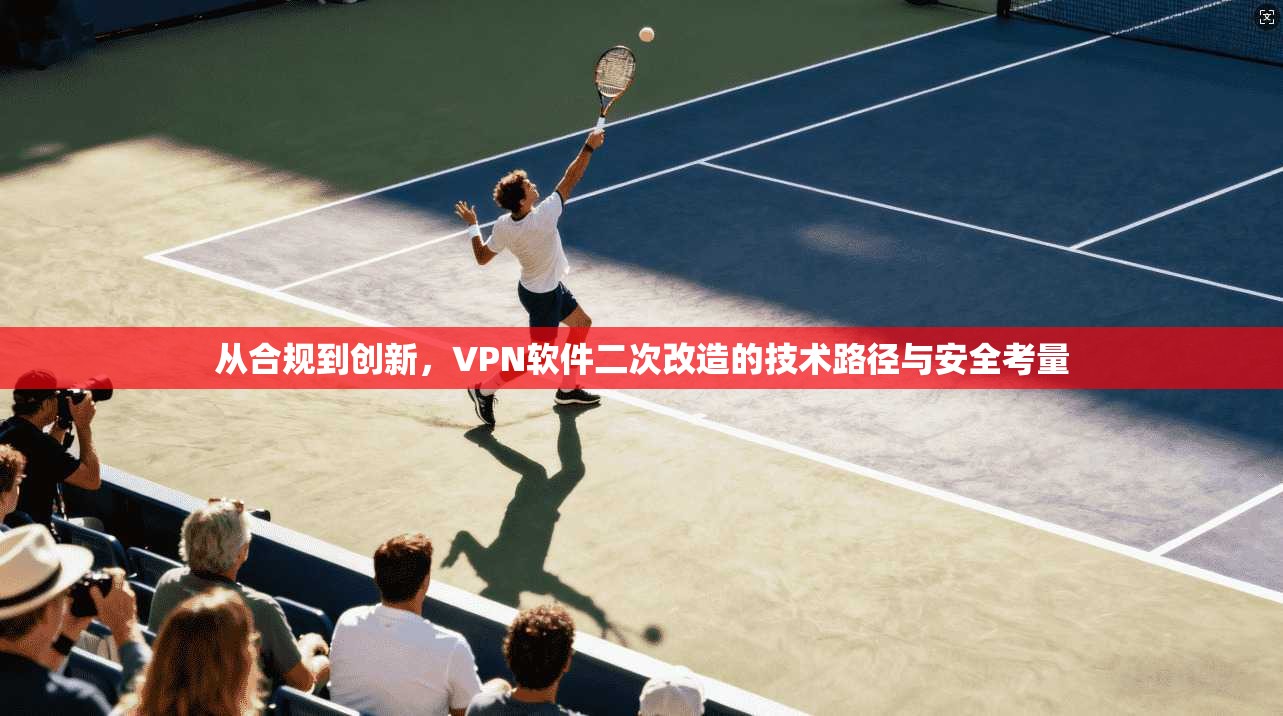 从合规到创新,VPN软件二次改造的技术路径与安全考量 从合规到创新,VPN软件二次改造的技术路径与安全考量