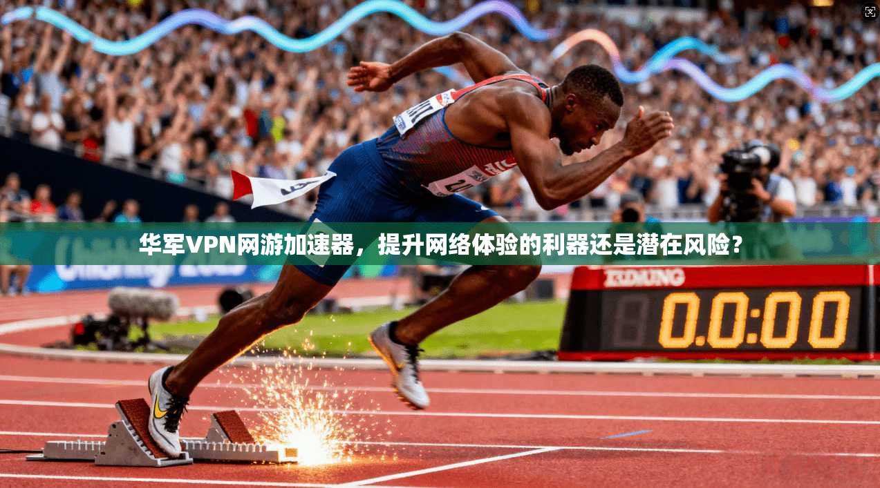 华军VPN网游加速器,提升网络体验的利器还是潜在风险? 华军VPN网游加速器,提升网络体验的利器还是潜在风险?