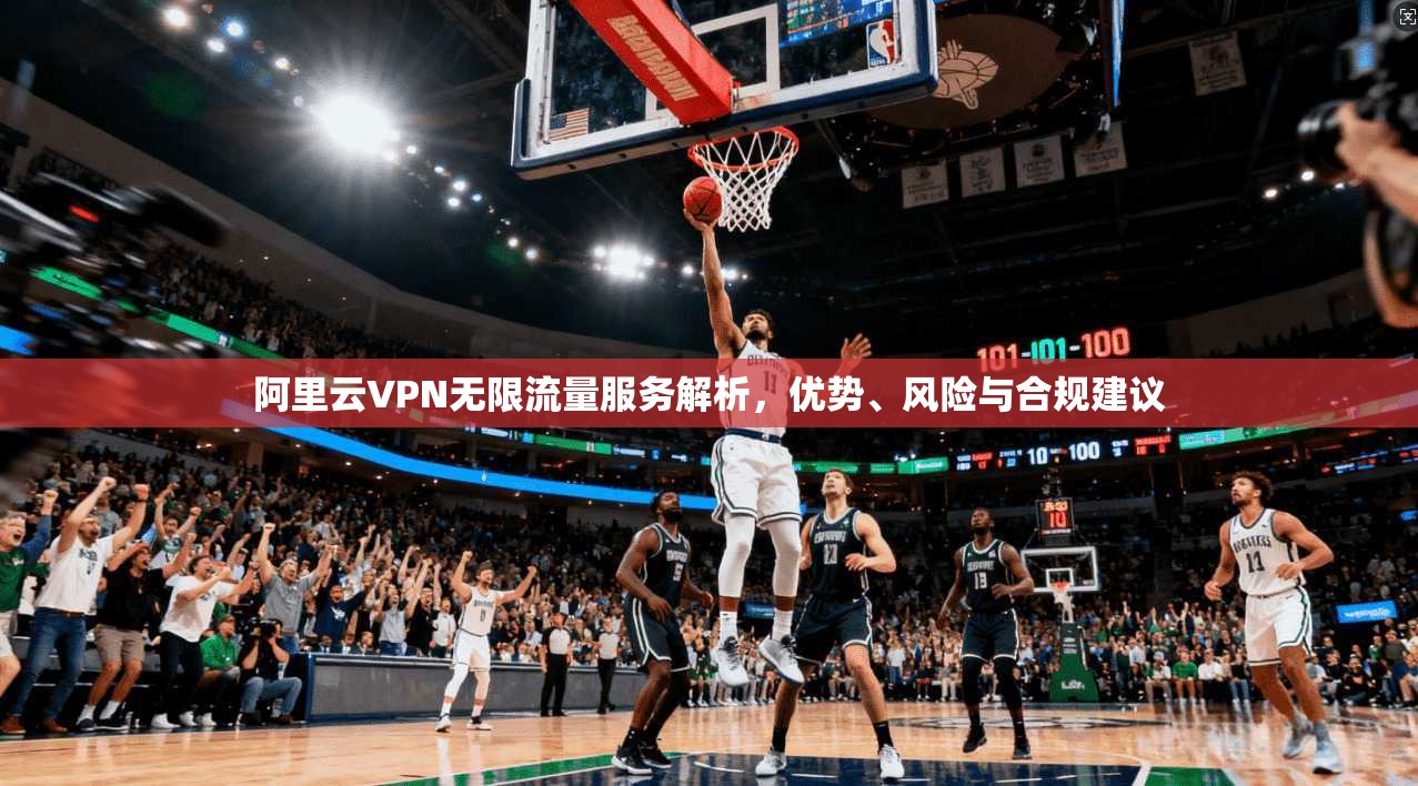 阿里云VPN无限流量服务解析,优势、风险与合规建议 阿里云VPN无限流量服务解析,优势、风险与合规建议