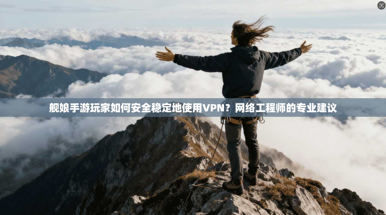 舰娘手游玩家如何安全稳定地使用VPN？网络工程师的专业建议