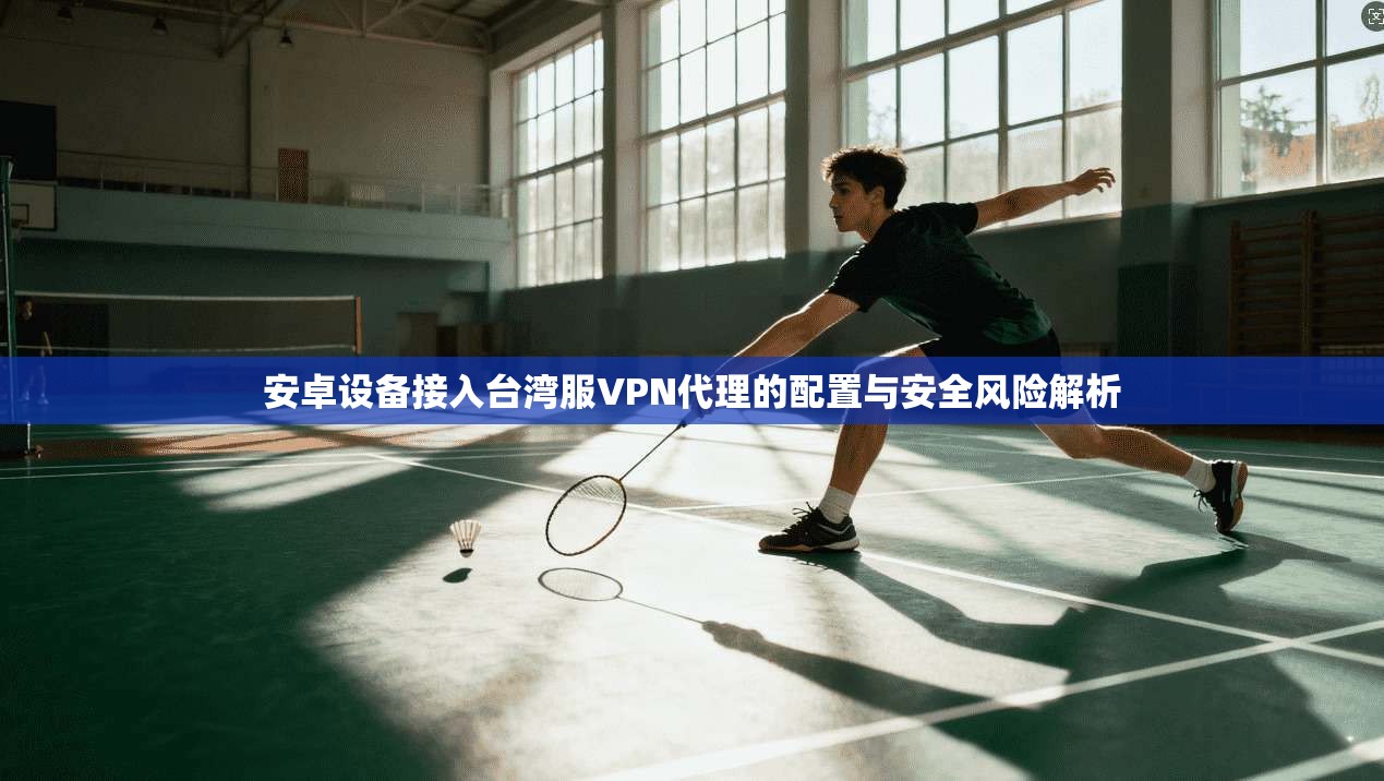安卓设备接入台湾服VPN代理的配置与安全风险解析 安卓设备接入台湾服VPN代理的配置与安全风险解析